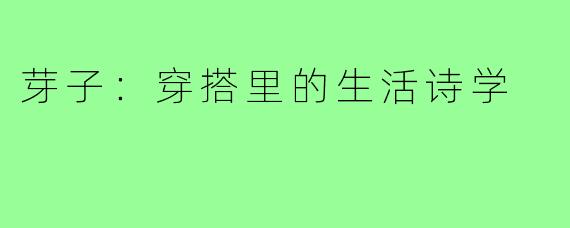 芽子:穿搭里的生活诗学