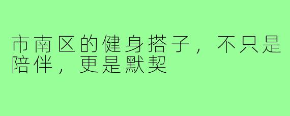 市南区的健身搭子，不只是陪伴，更是默契
