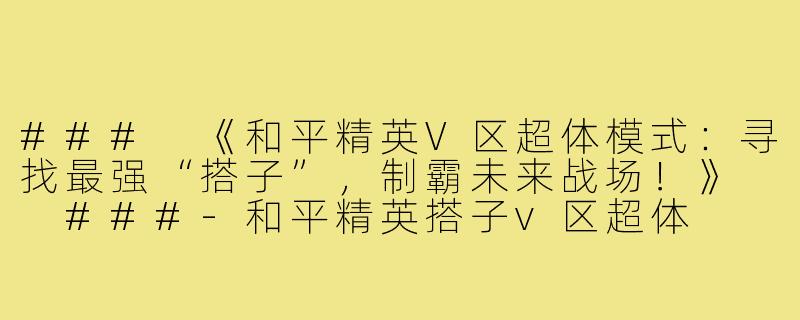 ###
《和平精英V区超体模式：寻找最强“搭子”，制霸未来战场！》

###-和平精英搭子v区超体