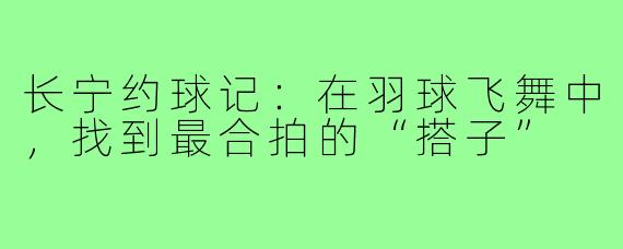 长宁约球记：在羽球飞舞中，找到最合拍的“搭子”