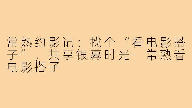 常熟约影记:找个“看电影搭子”,共享银幕时光-常熟看电影搭子