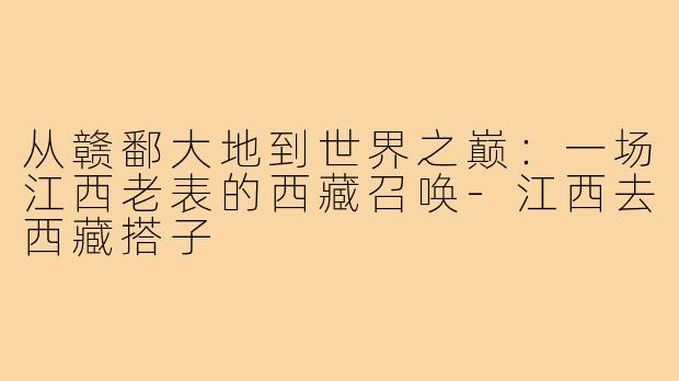 从赣鄱大地到世界之巅:一场江西老表的西藏召唤-江西去西藏搭子