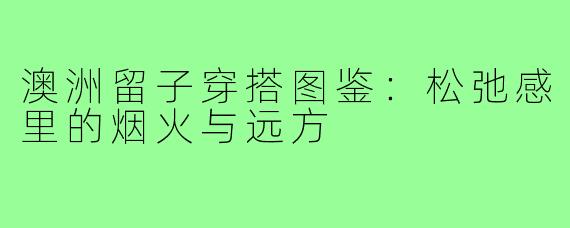 澳洲留子穿搭图鉴:松弛感里的烟火与远方