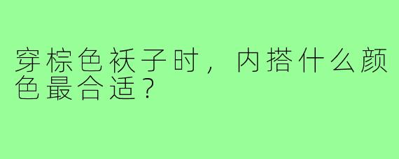 穿棕色袄子时,内搭什么颜色最合适?