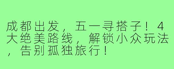 成都出发,五一寻搭子!4大绝美路线,解锁小众玩法,告别孤独旅行!
