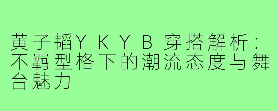 黄子韬YKYB穿搭解析:不羁型格下的潮流态度与舞台魅力