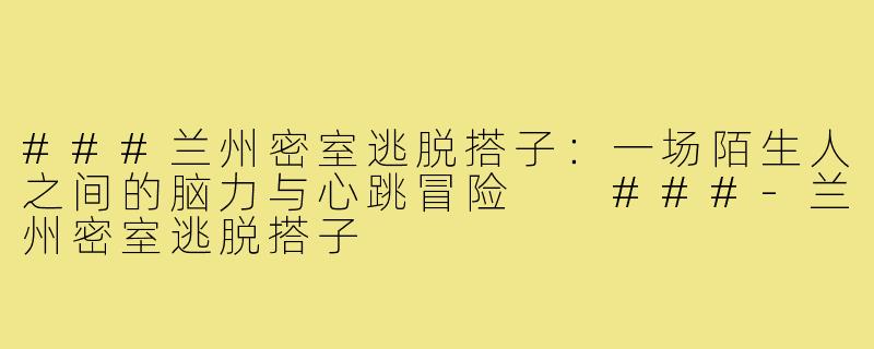 ###兰州密室逃脱搭子：一场陌生人之间的脑力与心跳冒险

###-兰州密室逃脱搭子