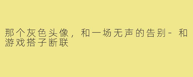 那个灰色头像,和一场无声的告别-和游戏搭子断联