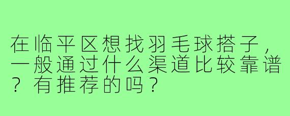 在临平区想找羽毛球搭子,一般通过什么渠道比较靠谱?有推荐的吗?