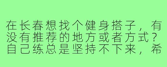 在长春想找个健身搭子,有没有推荐的地方或者方式?自己练总是坚持不下来,希望有人一起互相督促。