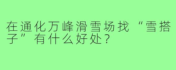 在通化万峰滑雪场找“雪搭子”有什么好处？