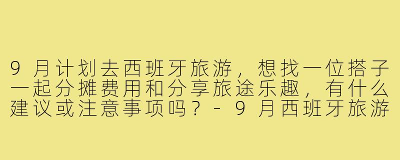 9月计划去西班牙旅游,想找一位搭子一起分摊费用和分享旅途乐趣,有什么建议或注意事项吗?-9月西班牙旅游搭子
