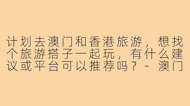 计划去澳门和香港旅游，想找个旅游搭子一起玩，有什么建议或平台可以推荐吗？-澳门香港旅游搭子