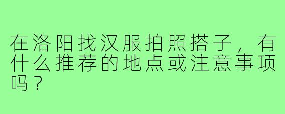 在洛阳找汉服拍照搭子，有什么推荐的地点或注意事项吗？
