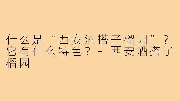 什么是“西安酒搭子榴园”?它有什么特色?-西安酒搭子榴园