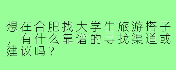 想在合肥找大学生旅游搭子，有什么靠谱的寻找渠道或建议吗？