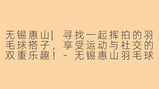 无锡惠山|寻找一起挥拍的羽毛球搭子,享受运动与社交的双重乐趣!-无锡惠山羽毛球搭子