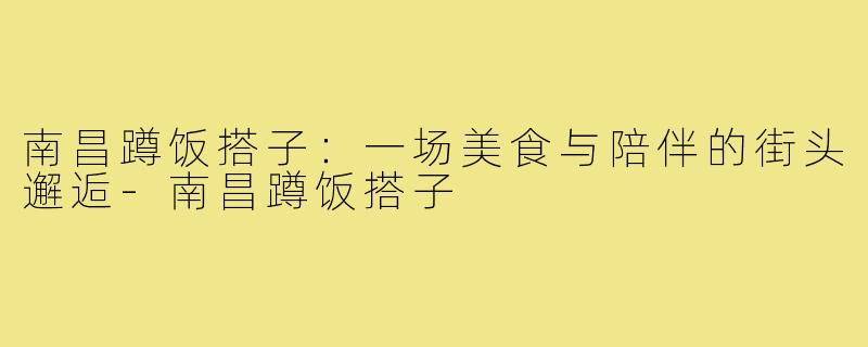 南昌蹲饭搭子:一场美食与陪伴的街头邂逅-南昌蹲饭搭子