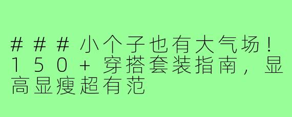 ###小个子也有大气场！150+穿搭套装指南，显高显瘦超有范