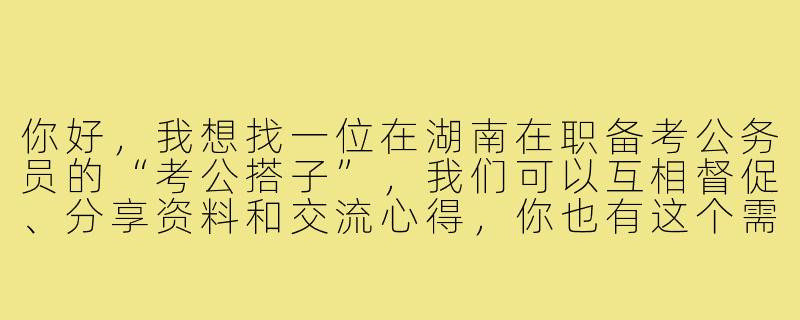 你好,我想找一位在湖南在职备考公务员的“考公搭子”,我们可以互相督促、分享资料和交流心得,你也有这个需求吗?-湖南在职考公搭子