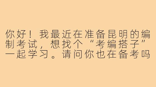 你好!我最近在准备昆明的编制考试,想找个“考编搭子”一起学习。请问你也在备考吗?是否愿意一起督促复习、分享资料和信息?