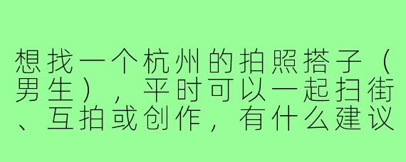 想找一个杭州的拍照搭子（男生），平时可以一起扫街、互拍或创作，有什么建议或渠道推荐吗？