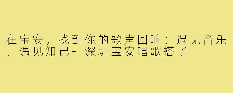 在宝安,找到你的歌声回响:遇见音乐,遇见知己-深圳宝安唱歌搭子