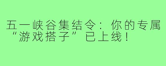 五一峡谷集结令：你的专属“游戏搭子”已上线！