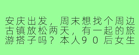 安庆出发，周末想找个周边古镇放松两天，有一起的旅游搭子吗？本人90后女生，性格随和，求组队分摊住宿、分享攻略，还能互相拍照～