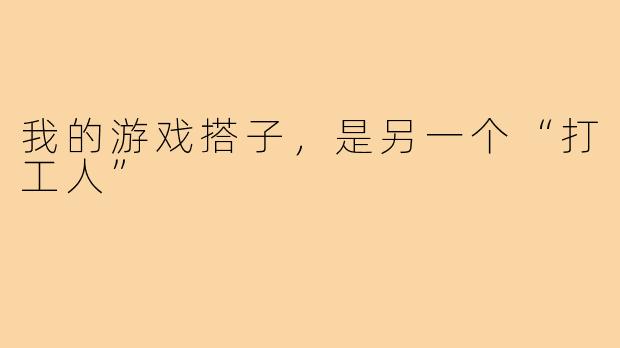 我的游戏搭子,是另一个“打工人”