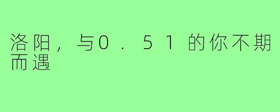 洛阳,与0.51的你不期而遇