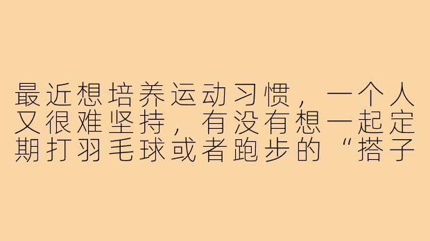最近想培养运动习惯，一个人又很难坚持，有没有想一起定期打羽毛球或者跑步的“搭子”？坐标朝阳公园附近，周末或平日晚间都可以。希望能互相督促，共同坚持！-寻搭子