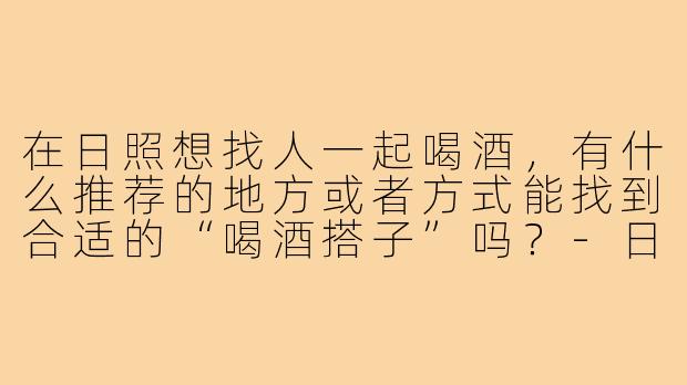 在日照想找人一起喝酒，有什么推荐的地方或者方式能找到合适的“喝酒搭子”吗？-日照喝酒搭子