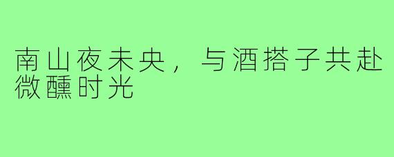 南山夜未央，与酒搭子共赴微醺时光