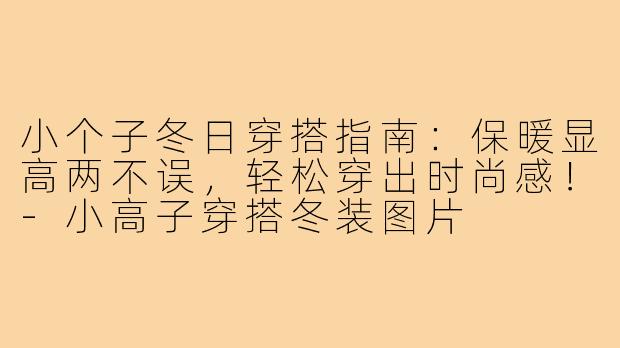 小个子冬日穿搭指南：保暖显高两不误，轻松穿出时尚感！-小高子穿搭冬装图片