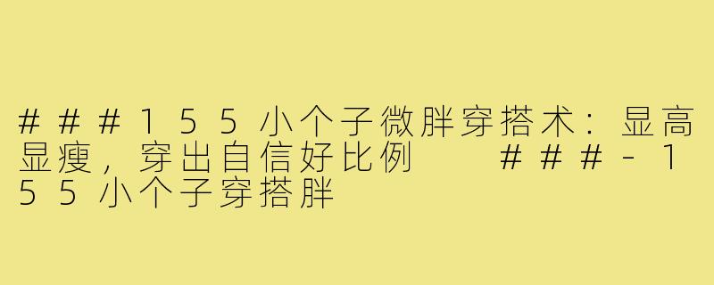 ###155小个子微胖穿搭术:显高显瘦,穿出自信好比例
###-155小个子穿搭胖