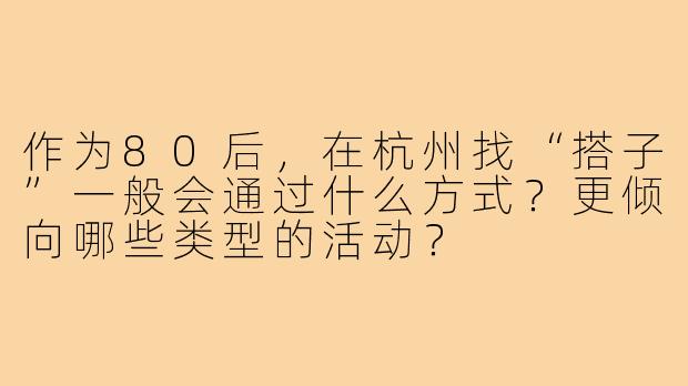 作为80后,在杭州找“搭子”一般会通过什么方式?更倾向哪些类型的活动?