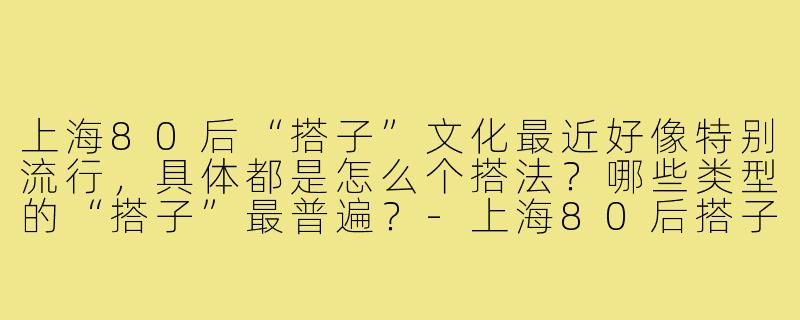 上海80后“搭子”文化最近好像特别流行，具体都是怎么个搭法？哪些类型的“搭子”最普遍？-上海80后搭子