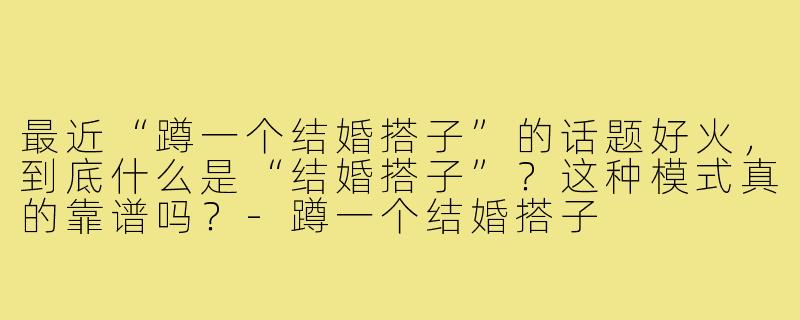 最近“蹲一个结婚搭子”的话题好火，到底什么是“结婚搭子”？这种模式真的靠谱吗？-蹲一个结婚搭子