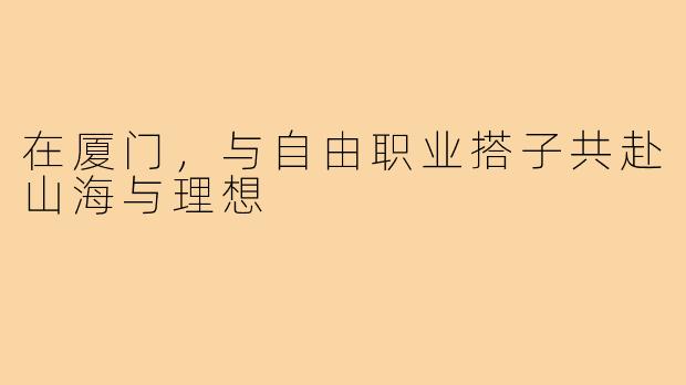 在厦门，与自由职业搭子共赴山海与理想