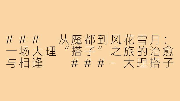 ###
从魔都到风花雪月:一场大理“搭子”之旅的治愈与相逢
###-大理搭子上海出发