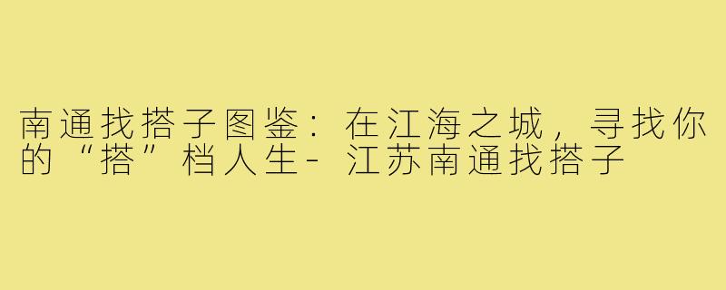 南通找搭子图鉴：在江海之城，寻找你的“搭”档人生-江苏南通找搭子