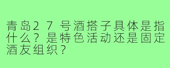 青岛27号酒搭子具体是指什么？是特色活动还是固定酒友组织？