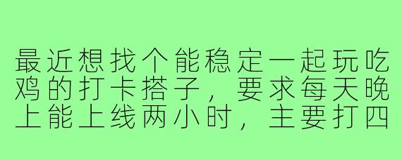 最近想找个能稳定一起玩吃鸡的打卡搭子，要求每天晚上能上线两小时，主要打四排冲分，偶尔娱乐模式放松。你一般什么时间段在线？喜欢刚枪还是运营？如果配合默契的话可以长期组固定队吗？