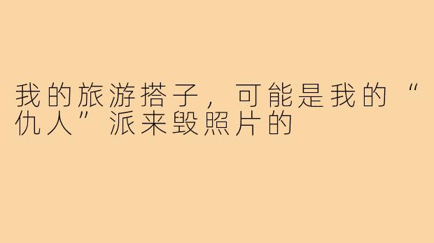 我的旅游搭子,可能是我的“仇人”派来毁照片的