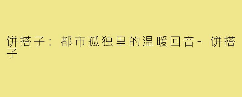 饼搭子:都市孤独里的温暖回音-饼搭子