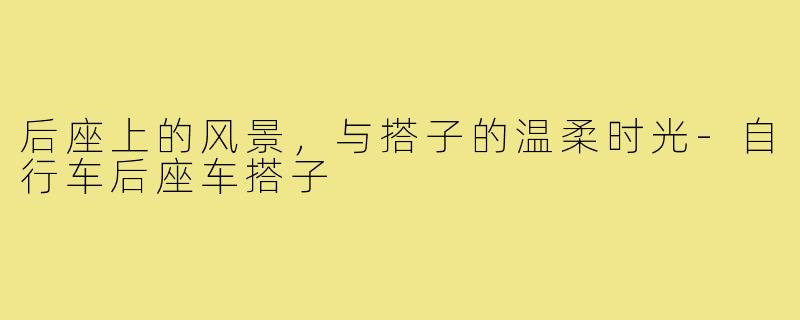 后座上的风景，与搭子的温柔时光-自行车后座车搭子