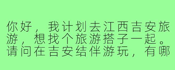 你好，我计划去江西吉安旅游，想找个旅游搭子一起。请问在吉安结伴游玩，有哪些值得推荐的景点和需要注意的事项？