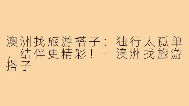 澳洲找旅游搭子:独行太孤单,结伴更精彩!-澳洲找旅游搭子