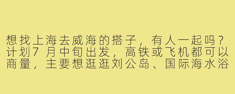 想找上海去威海的搭子，有人一起吗？计划7月中旬出发，高铁或飞机都可以商量，主要想逛逛刘公岛、国际海水浴场，吃海鲜。时间灵活，求捡或组队！-上海去威海搭子
